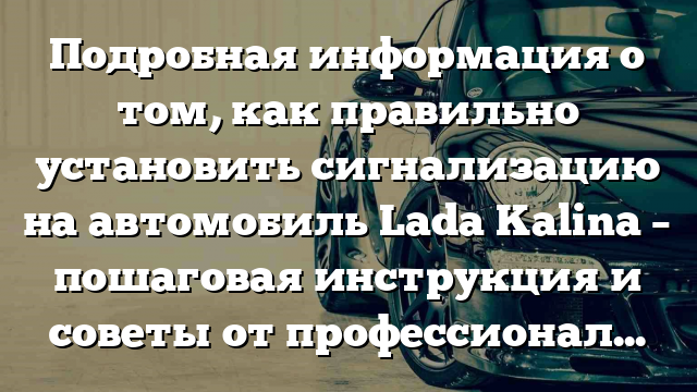 Подробная информация о том, как правильно установить сигнализацию на автомобиль Lada Kalina – пошаговая инструкция и советы от профессионалов