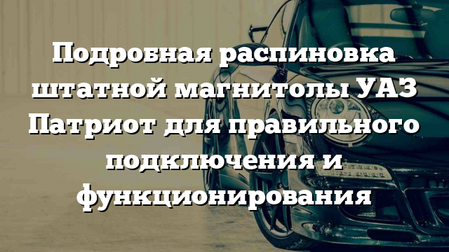 Подробная распиновка штатной магнитолы УАЗ Патриот для правильного подключения и функционирования