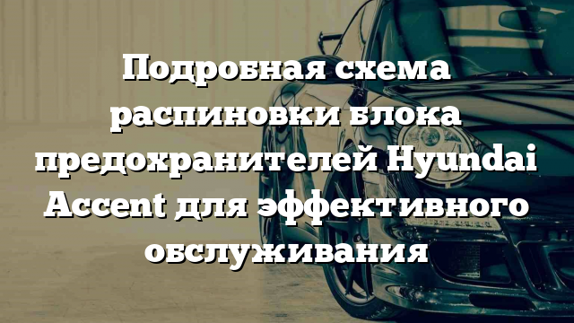 Подробная схема распиновки блока предохранителей Hyundai Accent для эффективного обслуживания