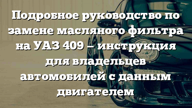 Подробное руководство по замене масляного фильтра на УАЗ 409 — инструкция для владельцев автомобилей с данным двигателем