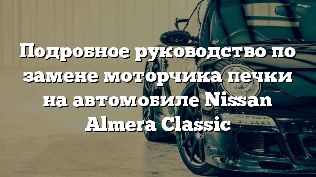 Подробное руководство по замене моторчика печки на автомобиле Nissan Almera Classic