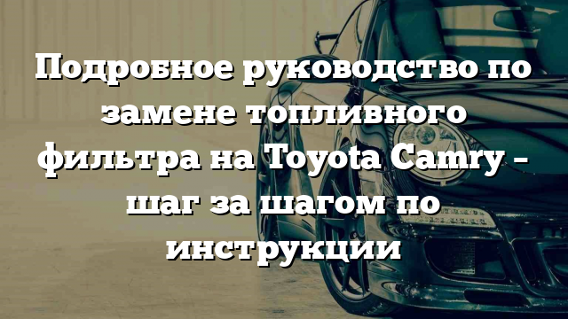 Подробное руководство по замене топливного фильтра на Toyota Camry – шаг за шагом по инструкции