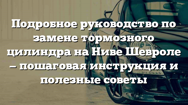 Подробное руководство по замене тормозного цилиндра на Ниве Шевроле — пошаговая инструкция и полезные советы