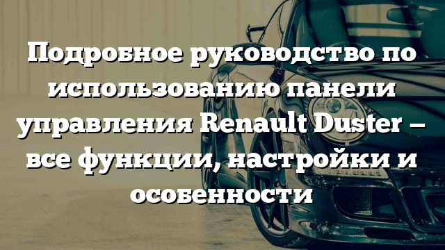 Подробное руководство по использованию панели управления Renault Duster — все функции, настройки и особенности