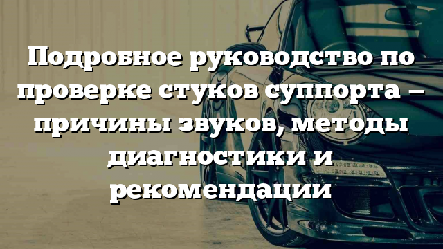 Подробное руководство по проверке стуков суппорта — причины звуков, методы диагностики и рекомендации