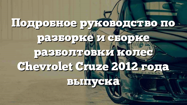 Подробное руководство по разборке и сборке разболтовки колес Chevrolet Cruze 2012 года выпуска