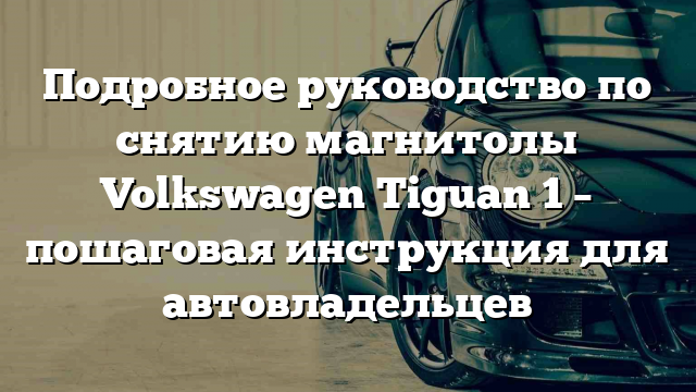 Подробное руководство по снятию магнитолы Volkswagen Tiguan 1 – пошаговая инструкция для автовладельцев