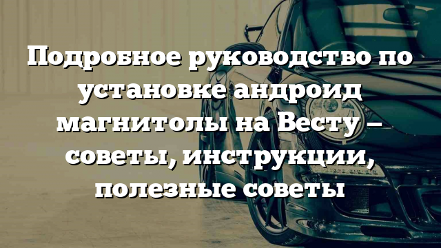 Подробное руководство по установке андроид магнитолы на Весту — советы, инструкции, полезные советы