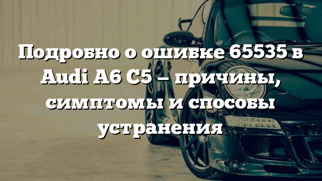 Подробно о ошибке 65535 в Audi A6 C5 — причины, симптомы и способы устранения