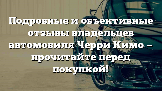 Подробные и объективные отзывы владельцев автомобиля Черри Кимо — прочитайте перед покупкой!