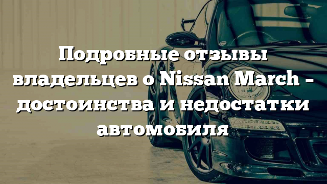 Подробные отзывы владельцев о Nissan March – достоинства и недостатки автомобиля