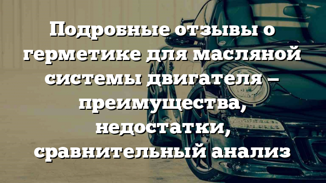 Подробные отзывы о герметике для масляной системы двигателя — преимущества, недостатки, сравнительный анализ