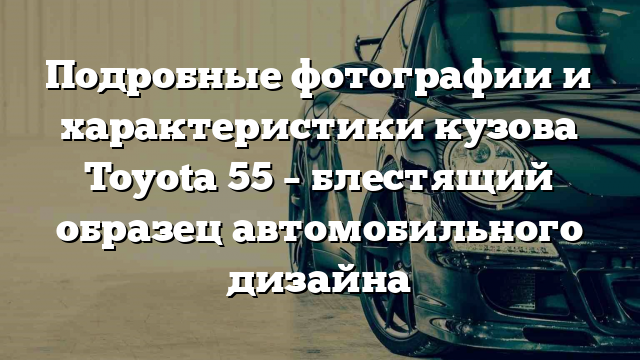 Подробные фотографии и характеристики кузова Toyota 55 – блестящий образец автомобильного дизайна