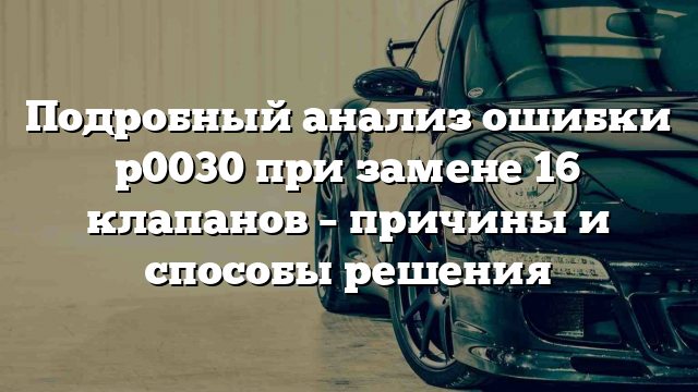 Подробный анализ ошибки р0030 при замене 16 клапанов – причины и способы решения