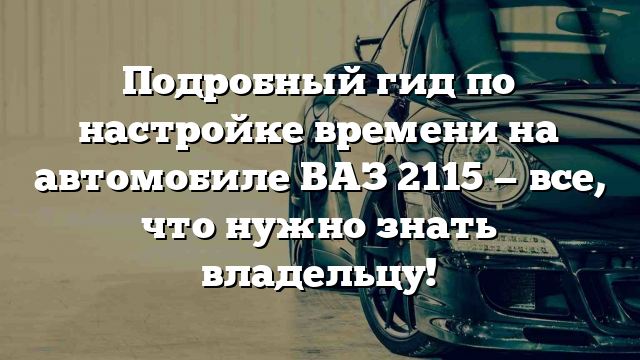 Подробный гид по настройке времени на автомобиле ВАЗ 2115 — все, что нужно знать владельцу!