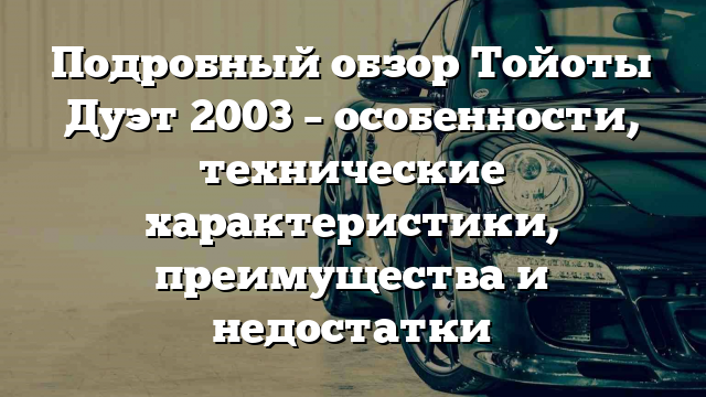 Подробный обзор Тойоты Дуэт 2003 – особенности, технические характеристики, преимущества и недостатки