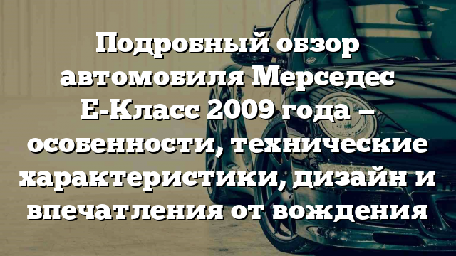 Подробный обзор автомобиля Мерседес Е-Класс 2009 года — особенности, технические характеристики, дизайн и впечатления от вождения