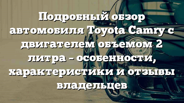 Подробный обзор автомобиля Toyota Camry с двигателем объемом 2 литра – особенности, характеристики и отзывы владельцев