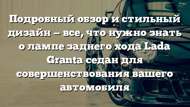 Подробный обзор и стильный дизайн — все, что нужно знать о лампе заднего хода Lada Granta седан для совершенствования вашего автомобиля