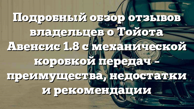 Подробный обзор отзывов владельцев о Тойота Авенсис 1.8 с механической коробкой передач – преимущества, недостатки и рекомендации