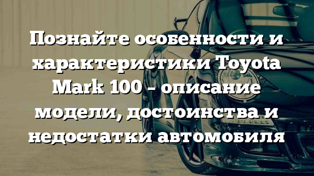 Познайте особенности и характеристики Toyota Mark 100 – описание модели, достоинства и недостатки автомобиля