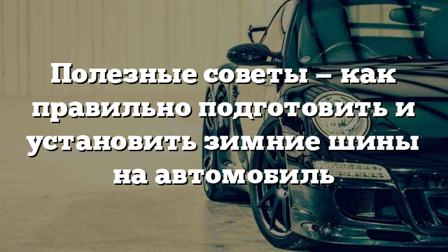 Полезные советы — как правильно подготовить и установить зимние шины на автомобиль