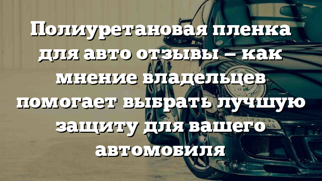 Полиуретановая пленка для авто отзывы — как мнение владельцев помогает выбрать лучшую защиту для вашего автомобиля