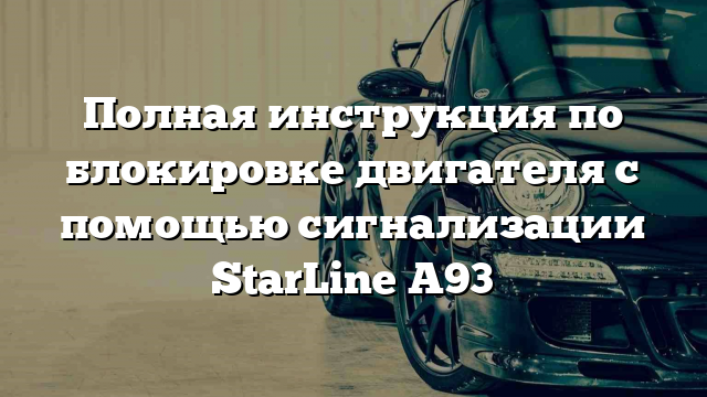 Полная инструкция по блокировке двигателя с помощью сигнализации StarLine A93