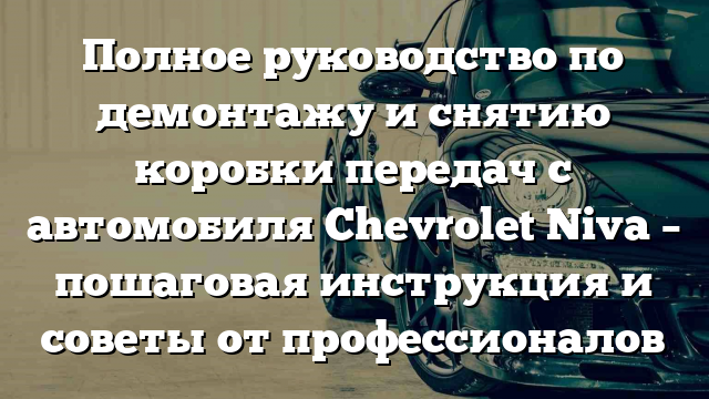 Полное руководство по демонтажу и снятию коробки передач с автомобиля Chevrolet Niva – пошаговая инструкция и советы от профессионалов