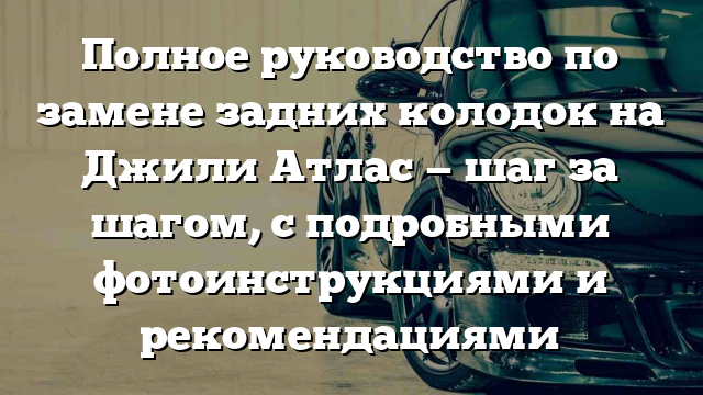 Полное руководство по замене задних колодок на Джили Атлас — шаг за шагом, с подробными фотоинструкциями и рекомендациями