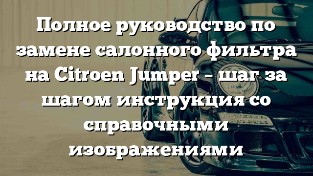 Полное руководство по замене салонного фильтра на Citroen Jumper – шаг за шагом инструкция со справочными изображениями