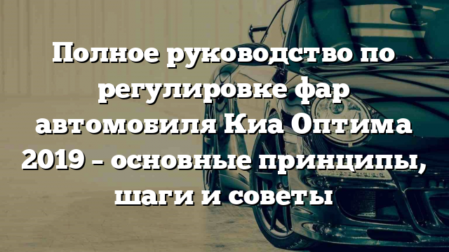 Полное руководство по регулировке фар автомобиля Киа Оптима 2019 – основные принципы, шаги и советы