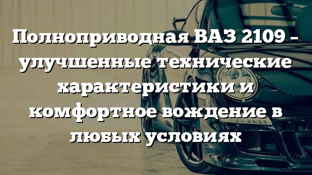 Полноприводная ВАЗ 2109 – улучшенные технические характеристики и комфортное вождение в любых условиях