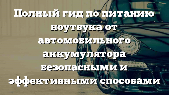 Полный гид по питанию ноутбука от автомобильного аккумулятора безопасными и эффективными способами