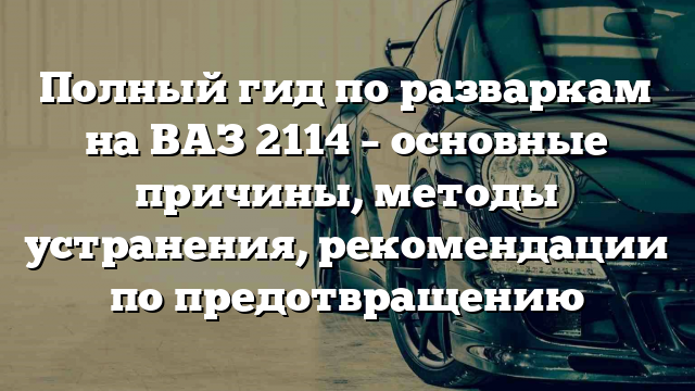 Полный гид по разваркам на ВАЗ 2114 – основные причины, методы устранения, рекомендации по предотвращению