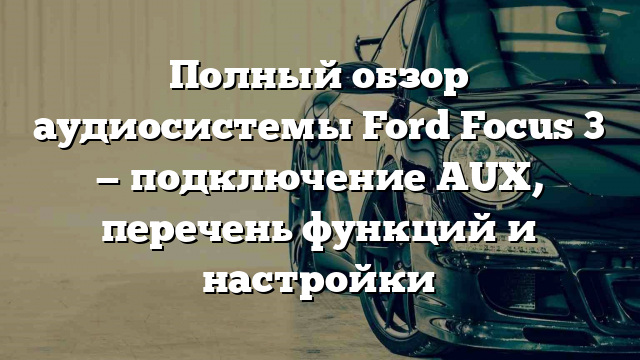 Полный обзор аудиосистемы Ford Focus 3 — подключение AUX, перечень функций и настройки