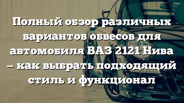 Полный обзор различных вариантов обвесов для автомобиля ВАЗ 2121 Нива — как выбрать подходящий стиль и функционал