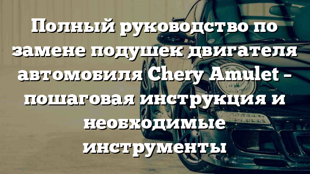 Полный руководство по замене подушек двигателя автомобиля Chery Amulet – пошаговая инструкция и необходимые инструменты