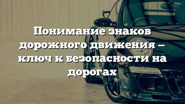 Понимание знаков дорожного движения — ключ к безопасности на дорогах