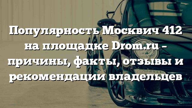 Популярность Москвич 412 на площадке Drom.ru – причины, факты, отзывы и рекомендации владельцев