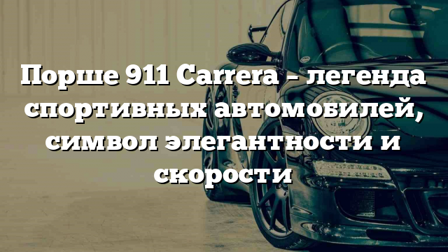 Порше 911 Carrera – легенда спортивных автомобилей, символ элегантности и скорости