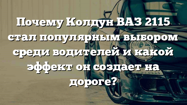 Почему Колдун ВАЗ 2115 стал популярным выбором среди водителей и какой эффект он создает на дороге?