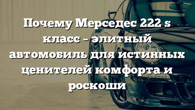 Почему Мерседес 222 s класс – элитный автомобиль для истинных ценителей комфорта и роскоши