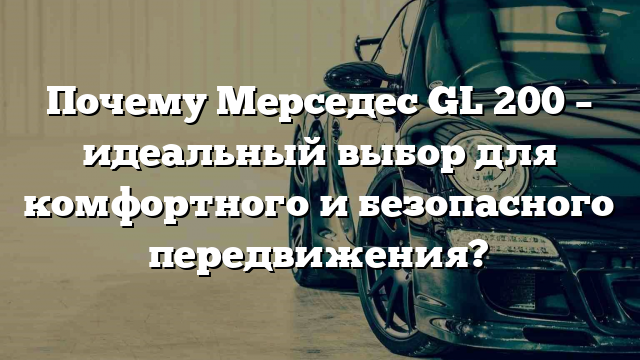 Почему Мерседес GL 200 – идеальный выбор для комфортного и безопасного передвижения?