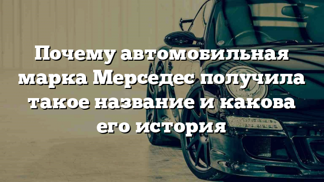 Почему автомобильная марка Мерседес получила такое название и какова его история