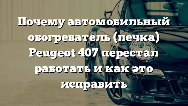 Почему автомобильный обогреватель (печка) Peugeot 407 перестал работать и как это исправить