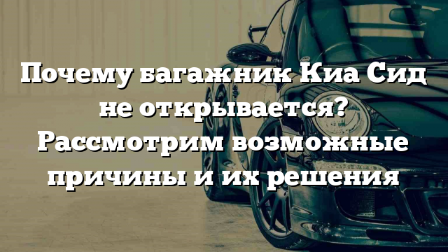 Почему багажник Киа Сид не открывается? Рассмотрим возможные причины и их решения