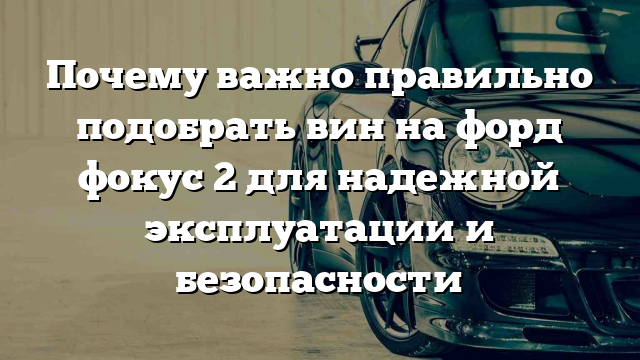 Почему важно правильно подобрать вин на форд фокус 2 для надежной эксплуатации и безопасности