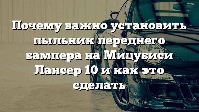 Почему важно установить пыльник переднего бампера на Мицубиси Лансер 10 и как это сделать