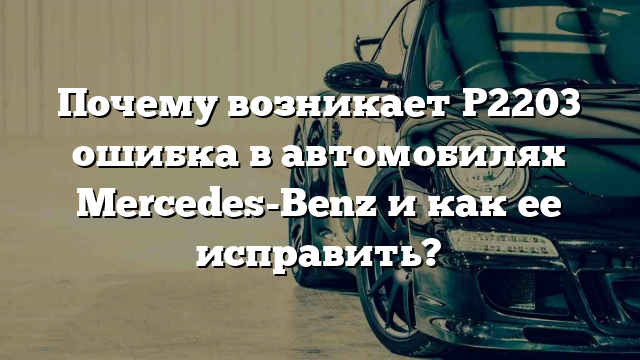 Почему возникает P2203 ошибка в автомобилях Mercedes-Benz и как ее исправить?